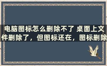 电脑图标怎么删除不了 桌面上文件删除了，但图标还在，图标删除不掉是怎么回事